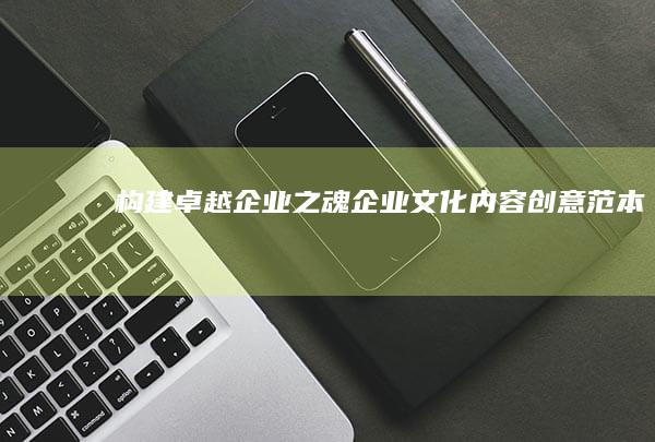 构建卓越企业之魂：企业文化内容创意范本